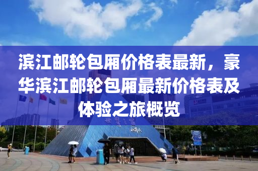 濱江郵輪包廂價格表最新，豪華濱江郵輪包廂最新價格表及體驗之旅概覽