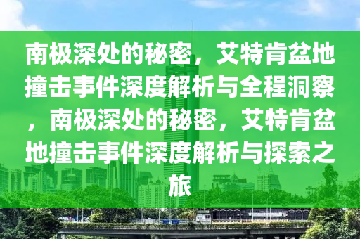 南極深處的秘密，艾特肯盆地撞擊事件深度解析與全程洞察，南極深處的秘密，艾特肯盆地撞擊事件深度解析與探索之旅