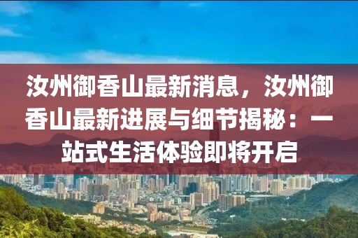 汝州御香山最新消息，汝州御香山最新進展與細節(jié)揭秘：一站式生活體驗即將開啟