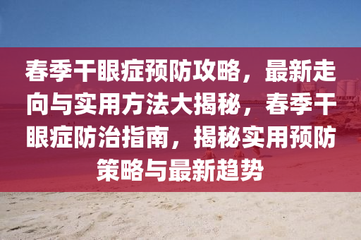 春季干眼癥預防攻略，最新走向與實用方法大揭秘，春季干眼癥防治指南，揭秘實用預防策略與最新趨勢