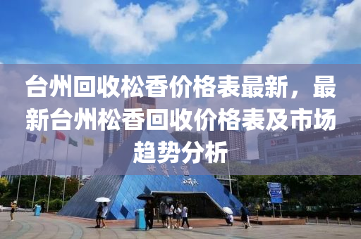 臺州回收松香價格表最新，最新臺州松香回收價格表及市場趨勢分析