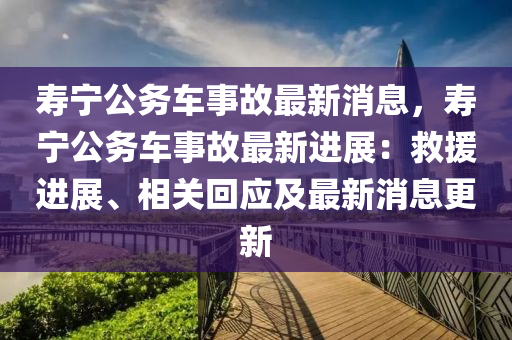 壽寧公務(wù)車事故最新消息，壽寧公務(wù)車事故最新進(jìn)展：救援進(jìn)展、相關(guān)回應(yīng)及最新消息更新