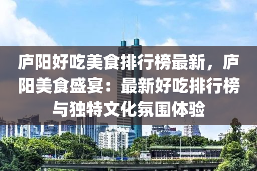 廬陽好吃美食排行榜最新，廬陽美食盛宴：最新好吃排行榜與獨特文化氛圍體驗