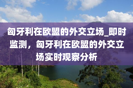 匈牙利在歐盟的外交立場_即時監(jiān)測，匈牙利在歐盟的外交立場實(shí)時觀察分析