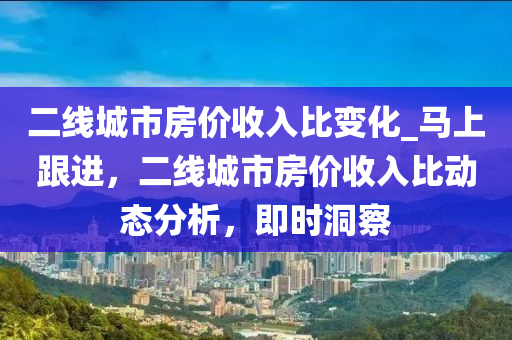 二線城市房價收入比變化_馬上跟進(jìn)，二線城市房價收入比動態(tài)分析，即時洞察