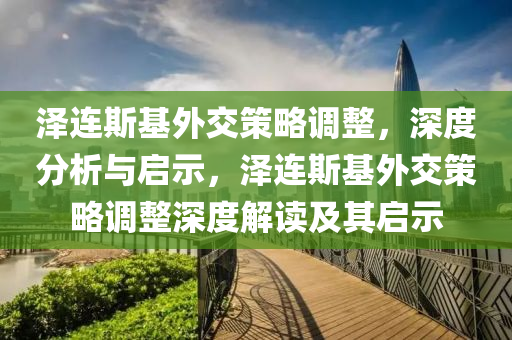 澤連斯基外交策略調(diào)整，深度分析與啟示，澤連斯基外交策略調(diào)整深度解讀及其啟示