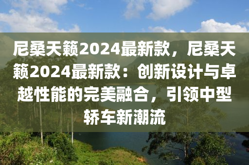 尼桑天籟2024最新款，尼桑天籟2024最新款：創(chuàng)新設(shè)計與卓越性能的完美融合，引領(lǐng)中型轎車新潮流