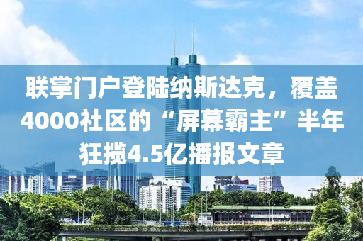 聯(lián)掌門戶登陸納斯達克，覆蓋4000社區(qū)的“屏幕霸主”半年狂攬4.5億播報文章