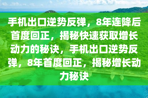 手機(jī)出口逆勢(shì)反彈，8年連降后首度回正，揭秘快速獲取增長(zhǎng)動(dòng)力的秘訣，手機(jī)出口逆勢(shì)反彈，8年首度回正，揭秘增長(zhǎng)動(dòng)力秘訣