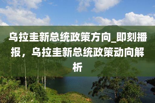 烏拉圭新總統(tǒng)政策方向_即刻播報，烏拉圭新總統(tǒng)政策動向解析