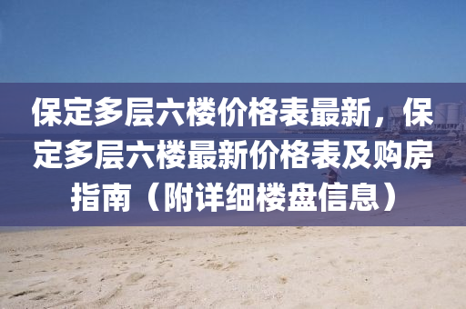 保定多層六樓價格表最新，保定多層六樓最新價格表及購房指南（附詳細(xì)樓盤信息）