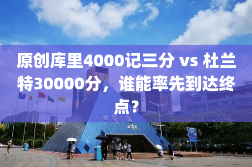 原創(chuàng)庫(kù)里4000記三分 vs 杜蘭特30000分，誰(shuí)能率先到達(dá)終點(diǎn)？