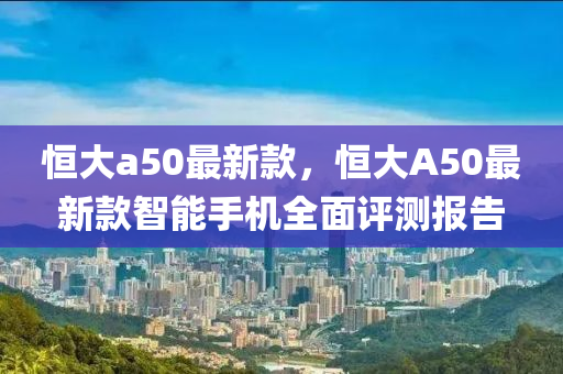 恒大a50最新款，恒大A50最新款智能手機(jī)全面評(píng)測(cè)報(bào)告