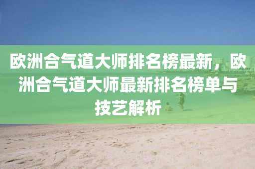 歐洲合氣道大師排名榜最新，歐洲合氣道大師最新排名榜單與技藝解析