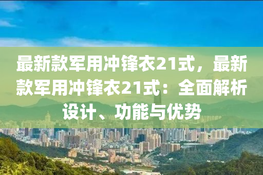 最新款軍用沖鋒衣21式，最新款軍用沖鋒衣21式：全面解析設(shè)計(jì)、功能與優(yōu)勢(shì)