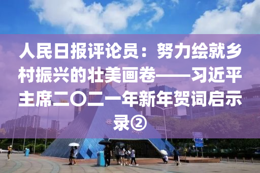 人民日?qǐng)?bào)評(píng)論員：努力繪就鄉(xiāng)村振興的壯美畫(huà)卷——習(xí)近平主席二〇二一年新年賀詞啟示錄②