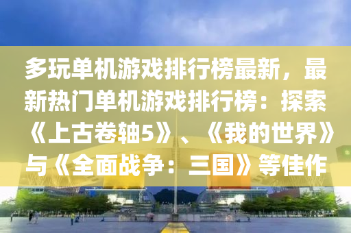 多玩單機游戲排行榜最新，最新熱門單機游戲排行榜：探索《上古卷軸5》、《我的世界》與《全面戰(zhàn)爭：三國》等佳作