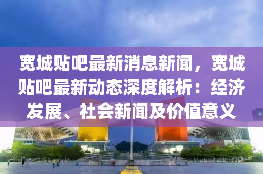 寬城貼吧最新消息新聞，寬城貼吧最新動態(tài)深度解析：經濟發(fā)展、社會新聞及價值意義