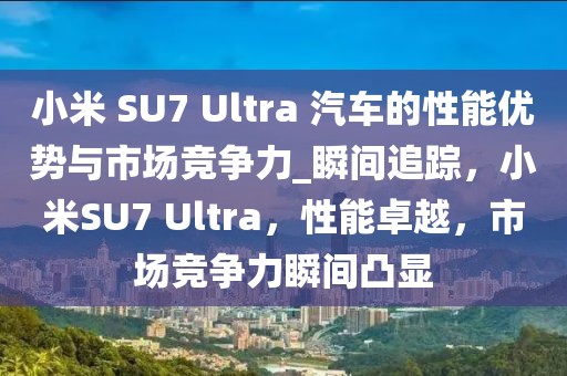 小米 SU7 Ultra 汽車的性能優(yōu)勢(shì)與市場(chǎng)競(jìng)爭(zhēng)力_瞬間追蹤，小米SU7 Ultra，性能卓越，市場(chǎng)競(jìng)爭(zhēng)力瞬間凸顯