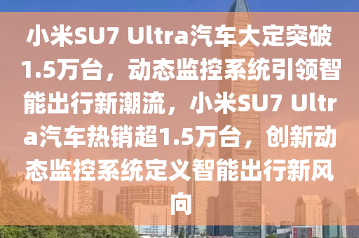 小米SU7 Ultra汽車大定突破1.5萬臺(tái)，動(dòng)態(tài)監(jiān)控系統(tǒng)引領(lǐng)智能出行新潮流，小米SU7 Ultra汽車熱銷超1.5萬臺(tái)，創(chuàng)新動(dòng)態(tài)監(jiān)控系統(tǒng)定義智能出行新風(fēng)向