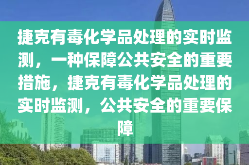 捷克有毒化學品處理的實時監(jiān)測，一種保障公共安全的重要措施，捷克有毒化學品處理的實時監(jiān)測，公共安全的重要保障