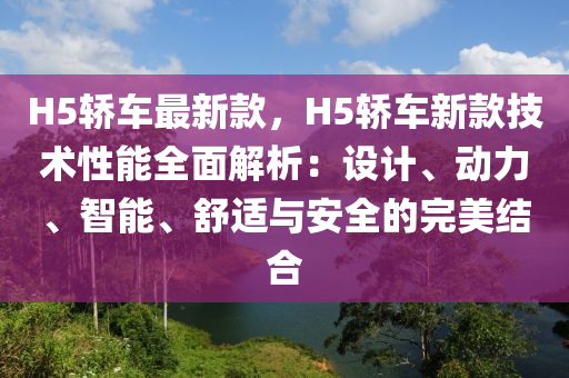 H5轎車最新款，H5轎車新款技術性能全面解析：設計、動力、智能、舒適與安全的完美結(jié)合