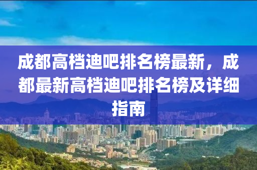 成都高檔迪吧排名榜最新，成都最新高檔迪吧排名榜及詳細指南