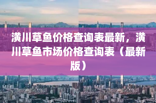 潢川草魚價格查詢表最新，潢川草魚市場價格查詢表（最新版）