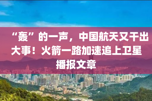 “轟”的一聲，中國航天又干出大事！火箭一路加速追上衛(wèi)星播報文章