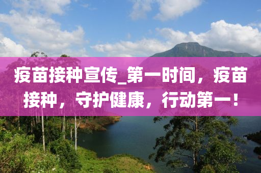 疫苗接種宣傳_第一時間，疫苗接種，守護健康，行動第一！