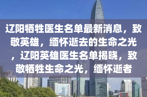 遼陽犧牲醫(yī)生名單最新消息，致敬英雄，緬懷逝去的生命之光，遼陽英雄醫(yī)生名單揭曉，致敬犧牲生命之光，緬懷逝者