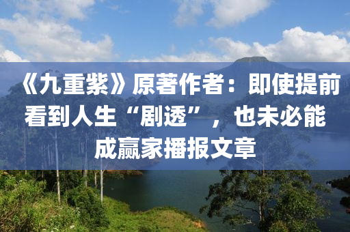 《九重紫》原著作者：即使提前看到人生“劇透”，也未必能成贏家播報(bào)文章