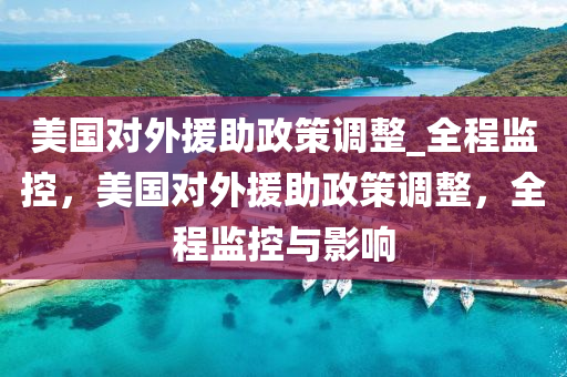 美國對外援助政策調(diào)整_全程監(jiān)控，美國對外援助政策調(diào)整，全程監(jiān)控與影響