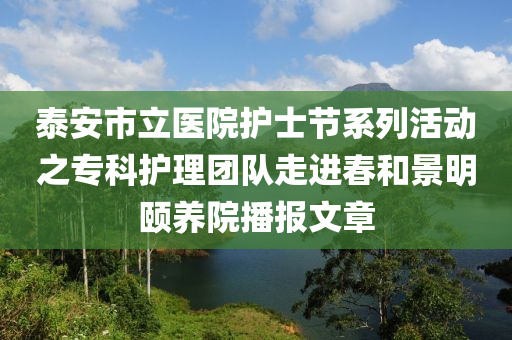 泰安市立醫(yī)院護士節(jié)系列活動之?？谱o理團隊走進春和景明頤養(yǎng)院播報文章