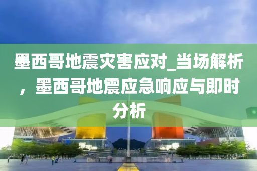 墨西哥地震災害應對_當場解析，墨西哥地震應急響應與即時分析