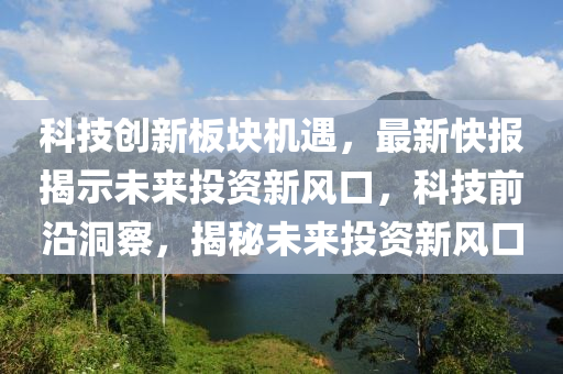 科技創(chuàng)新板塊機遇，最新快報揭示未來投資新風口，科技前沿洞察，揭秘未來投資新風口