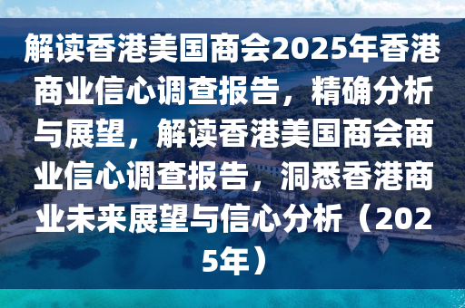 解讀香港美國商會2025年香港商業(yè)信心調(diào)查報告，精確分析與展望，解讀香港美國商會商業(yè)信心調(diào)查報告，洞悉香港商業(yè)未來展望與信心分析（2025年）