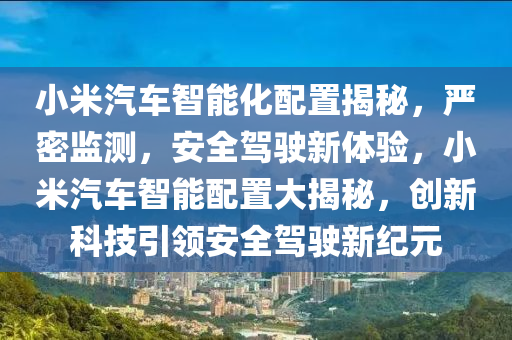 小米汽車智能化配置揭秘，嚴(yán)密監(jiān)測，安全駕駛新體驗，小米汽車智能配置大揭秘，創(chuàng)新科技引領(lǐng)安全駕駛新紀(jì)元