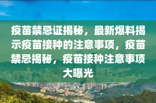 疫苗禁忌證揭秘，最新爆料揭示疫苗接種的注意事項(xiàng)，疫苗禁忌揭秘，疫苗接種注意事項(xiàng)大曝光