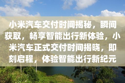 小米汽車交付時間揭秘，瞬間獲取，暢享智能出行新體驗，小米汽車正式交付時間揭曉，即刻啟程，體驗智能出行新紀(jì)元