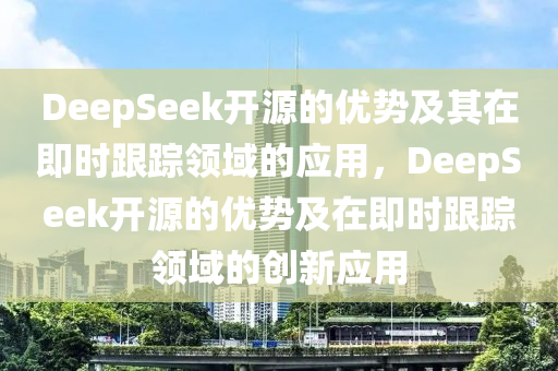 DeepSeek 開(kāi)源優(yōu)勢(shì)_即時(shí)跟蹤