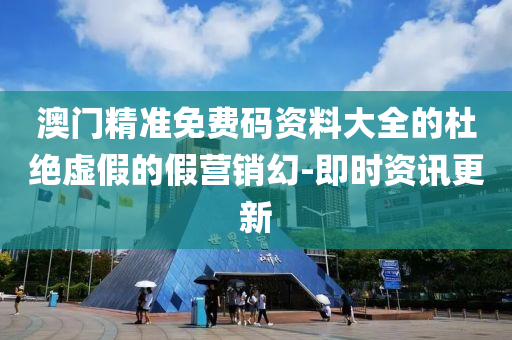 澳門精準(zhǔn)免費碼資料大全的杜絕虛假的假營銷幻-即時資訊更新