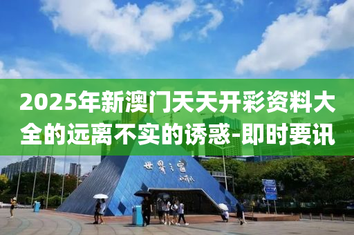 2025年新澳門天天開彩資料大全的遠(yuǎn)離不實(shí)的誘惑-即時(shí)要訊