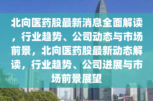 北向醫(yī)藥股最新消息全面解讀，行業(yè)趨勢、公司動態(tài)與市場前景，北向醫(yī)藥股最新動態(tài)解讀，行業(yè)趨勢、公司進展與市場前景展望