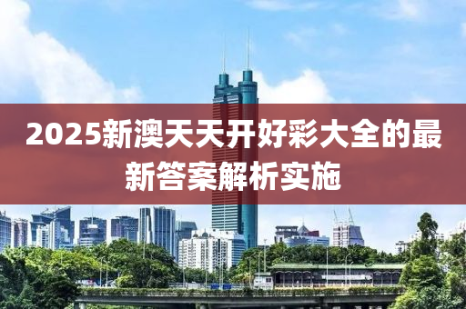 2025新澳天天開好彩大全的最新答案解析實施