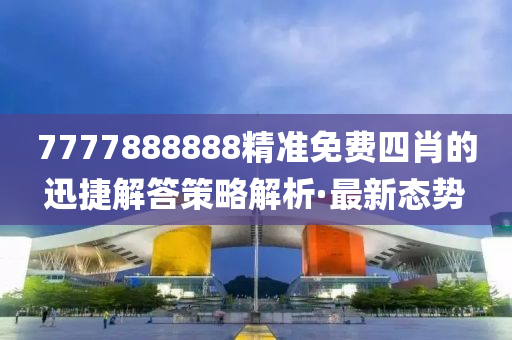 7777888888精準免費四肖的迅捷解答策略解析·最新態(tài)勢