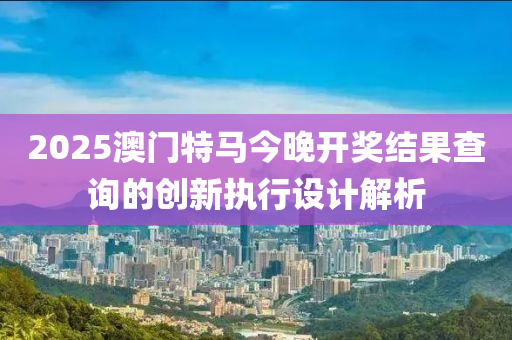 2025澳門特馬今晚開獎(jiǎng)結(jié)果查詢的創(chuàng)新執(zhí)行設(shè)計(jì)解析