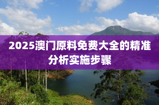 2025澳門原料免費大全的精準分析實施步驟