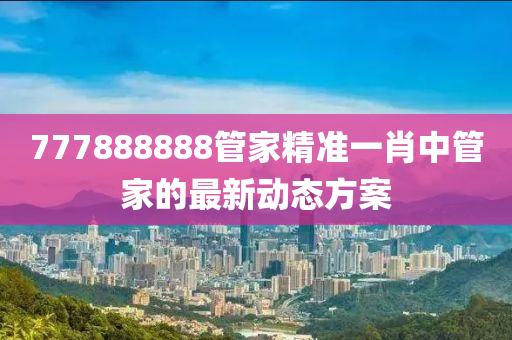 777888888管家精準一肖中管家的最新動態(tài)方案