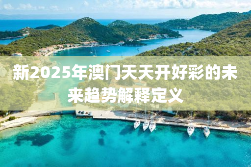 新2025年澳門天天開好彩的未來趨勢解釋定義